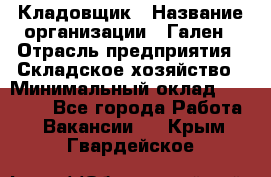 Кладовщик › Название организации ­ Гален › Отрасль предприятия ­ Складское хозяйство › Минимальный оклад ­ 20 000 - Все города Работа » Вакансии   . Крым,Гвардейское